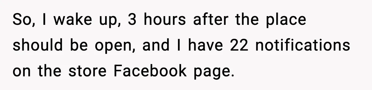 So, I wake up, 3 hours after the place should be open, and I have 22 notifications on the store Facebook page.