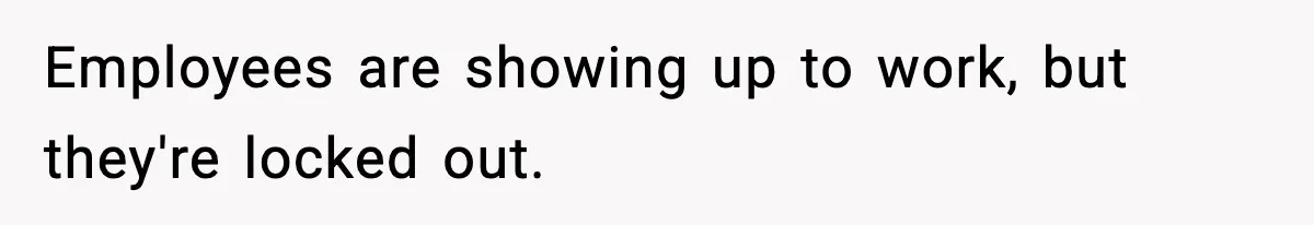 Employees are showing up to work, but they're locked out.