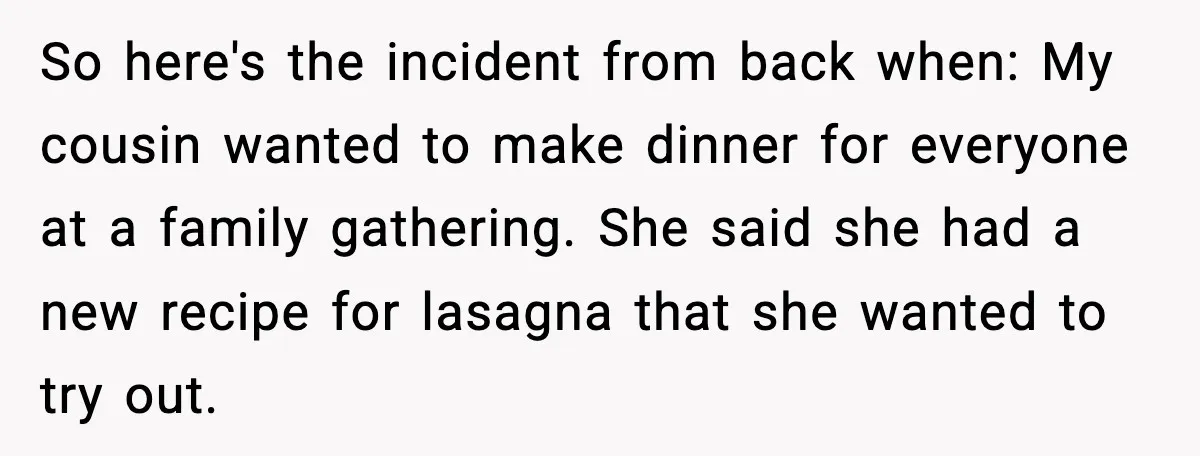 So here's the incident from back when: My cousin wanted to make dinner for everyone at a family gathering. She said she had a new recipe for lasagna that she...