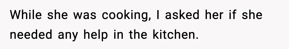 While she was cooking, I asked her if she needed any help in the kitchen.