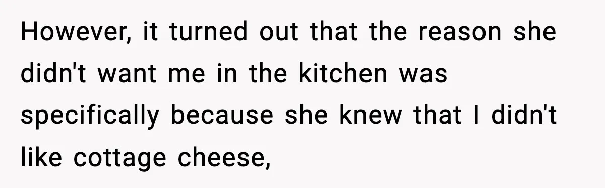 However, it turned out that the reason she didn't want me in the kitchen was specifically because she knew that I didn't like cottage cheese,