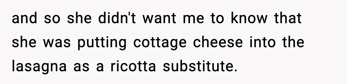 and so she didn't want me to know that she was putting cottage cheese into the lasagna as a ricotta substitute.