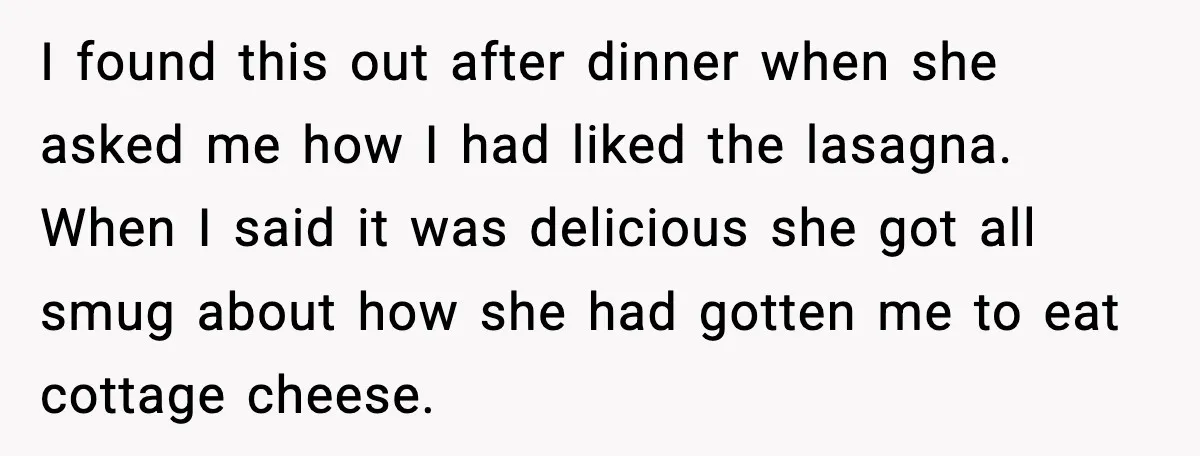 I found this out after dinner when she asked me how I had liked the lasagna. When I said it was delicious she got all smug about how she had...