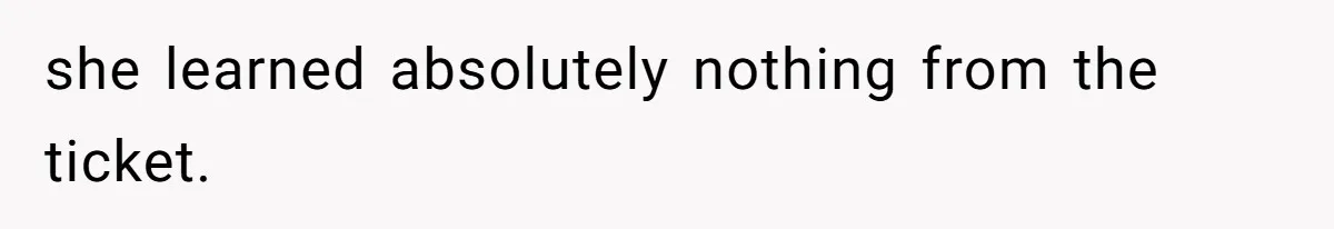 she learned absolutely nothing from the ticket.