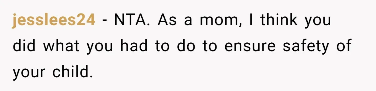 jesslees24 − NTA. As a mom, I think you did what you had to do to ensure safety of your child.