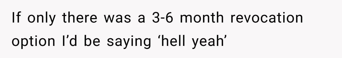 If only there was a 3-6 month revocation option I’d be saying ‘hell yeah’