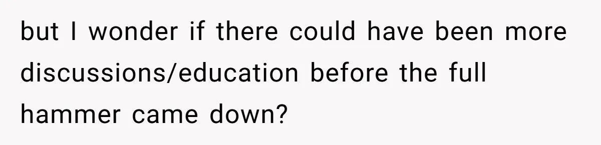 but I wonder if there could have been more discussions/education before the full hammer came down?