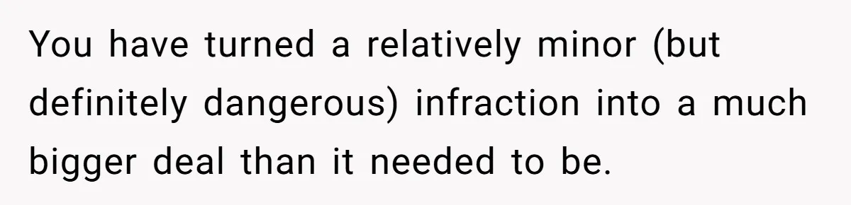 You have turned a relatively minor (but definitely dangerous) infraction into a much bigger deal than it needed to be.
