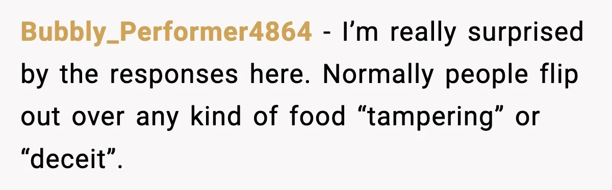 Bubbly_Performer4864 - I’m really surprised by the responses here. Normally people flip out over any kind of food “tampering” or “deceit”.