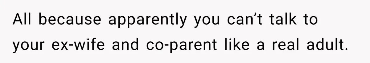 All because apparently you can’t talk to your ex-wife and co-parent like a real adult.