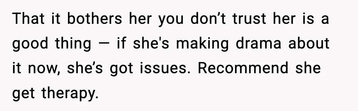 That it bothers her you don’t trust her is a good thing — if she's making drama about it now, she’s got issues. Recommend she get therapy.