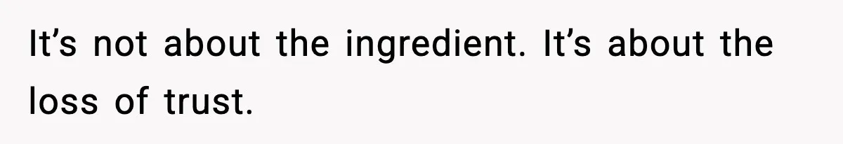 It’s not about the ingredient. It’s about the loss of trust.