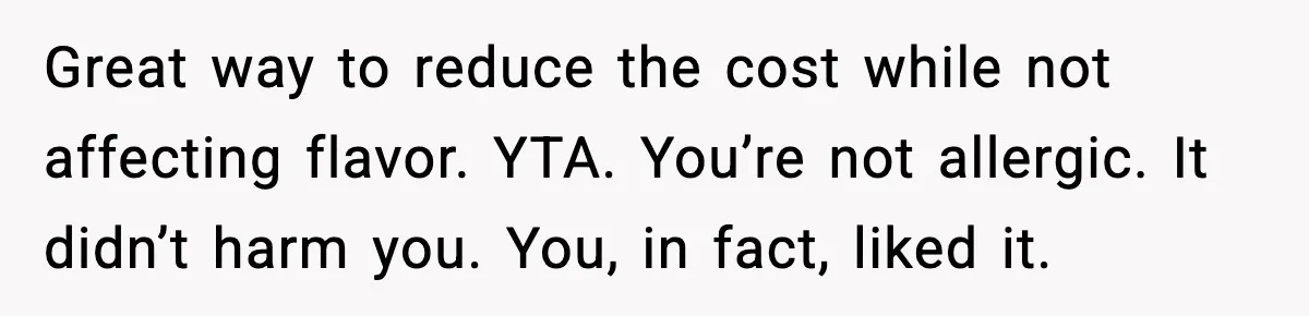 Great way to reduce the cost while not affecting flavor. YTA. You’re not allergic. It didn’t harm you. You, in fact, liked it.