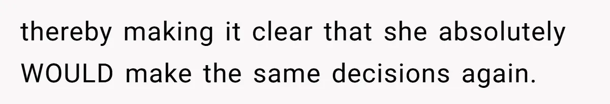 thereby making it clear that she absolutely WOULD make the same decisions again.