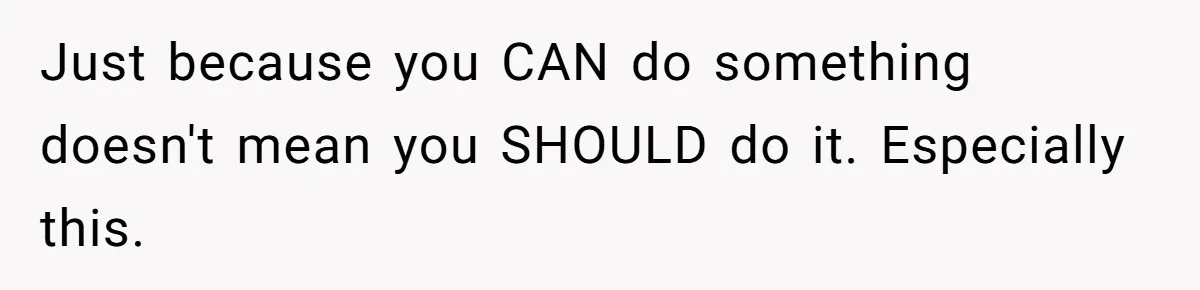 Just because you CAN do something doesn't mean you SHOULD do it. Especially this.