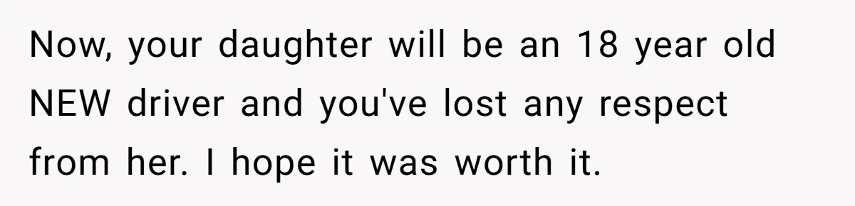 Now, your daughter will be an 18 year old NEW driver and you've lost any respect from her. I hope it was worth it.