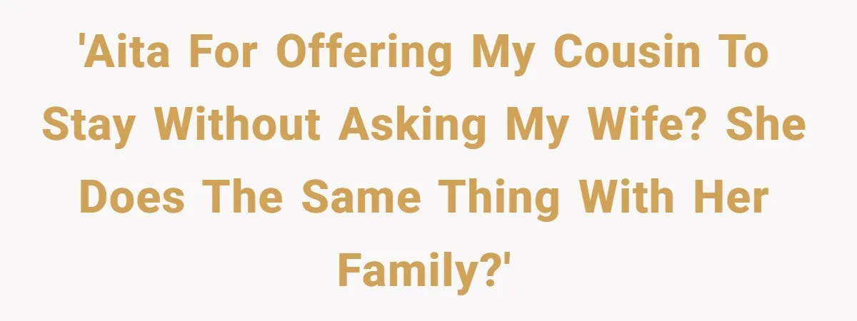 'AITA for offering my cousin to stay without asking my wife? She does the same thing with her family?'