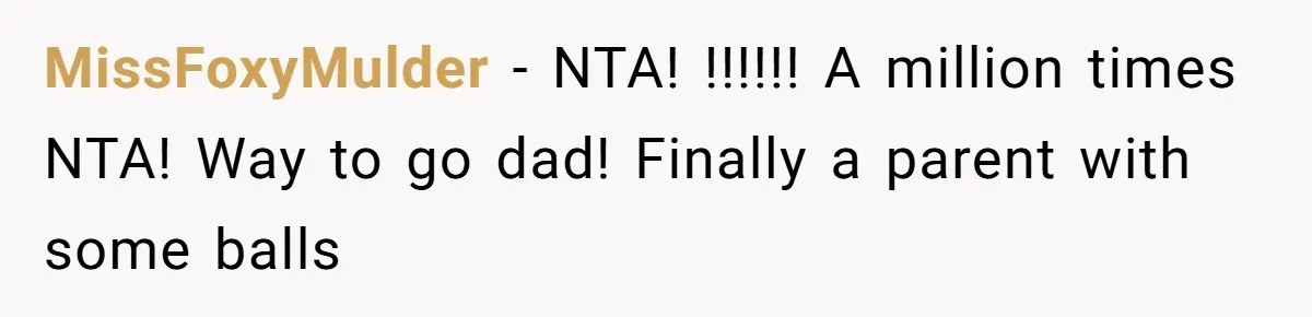 MissFoxyMulder − NTA! !!!!!! A million times NTA! Way to go dad! Finally a parent with some balls