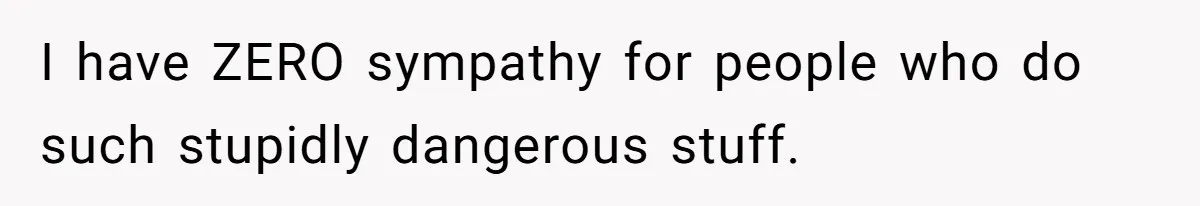 I have ZERO sympathy for people who do such stupidly dangerous stuff.