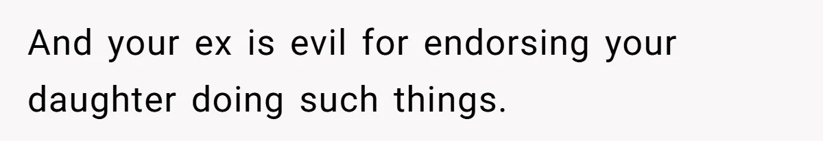 And your ex is evil for endorsing your daughter doing such things.