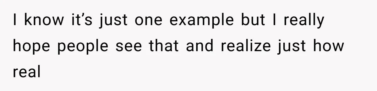 I know it’s just one example but I really hope people see that and realize just how real