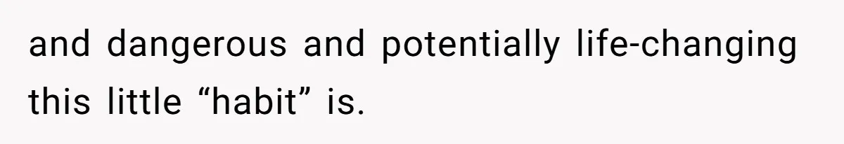 and dangerous and potentially life-changing this little “habit” is.