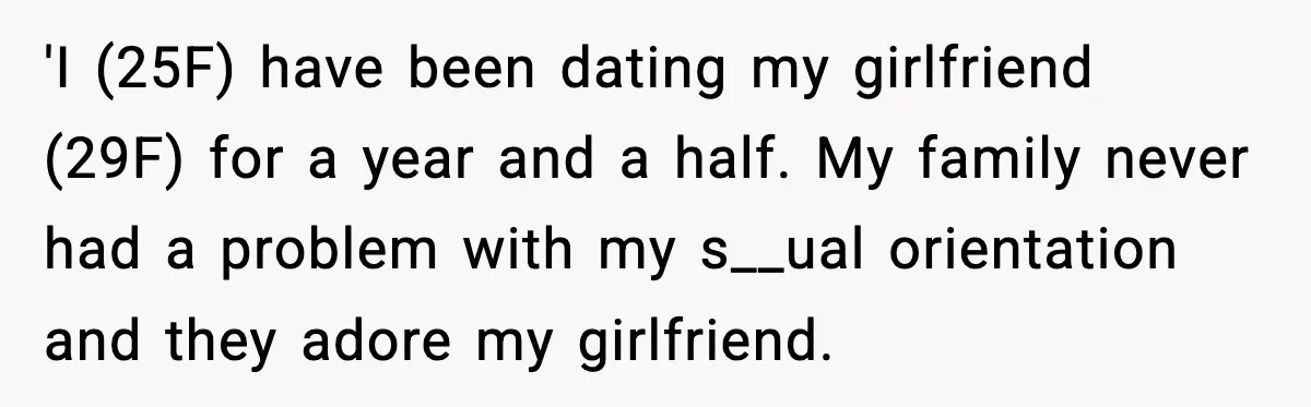 'I (25F) have been dating my girlfriend (29F) for a year and a half. My family never had a problem with my s__ual orientation and they adore my girlfriend.