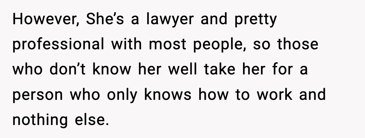 However, She’s a lawyer and pretty professional with most people, so those who don’t know her well take her for a person who only knows how to work and nothing...