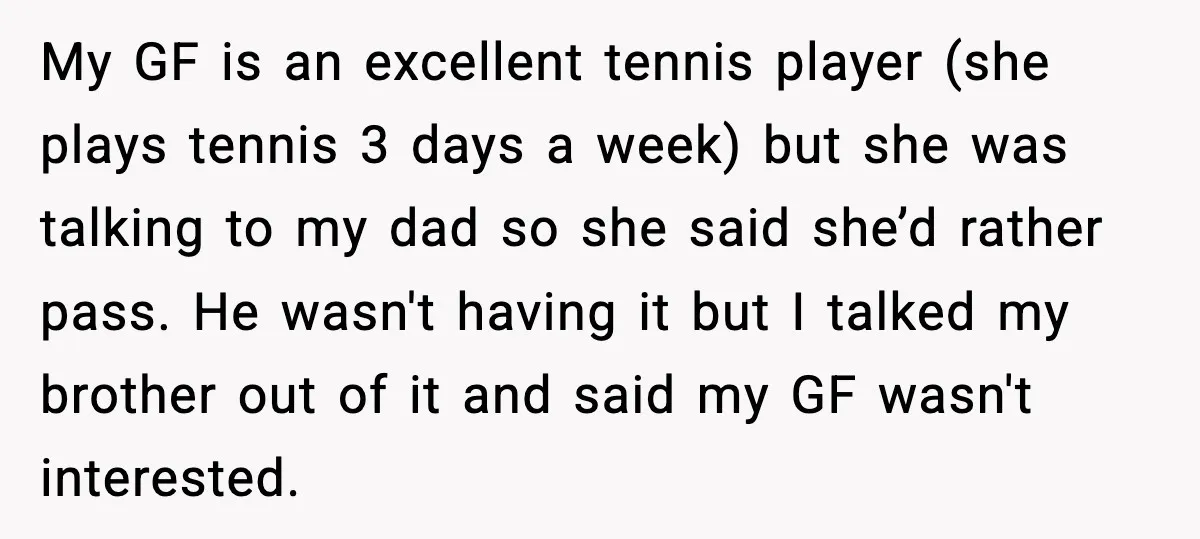 My GF is an excellent tennis player (she plays tennis 3 days a week) but she was talking to my dad so she said she’d rather pass. He wasn't having...
