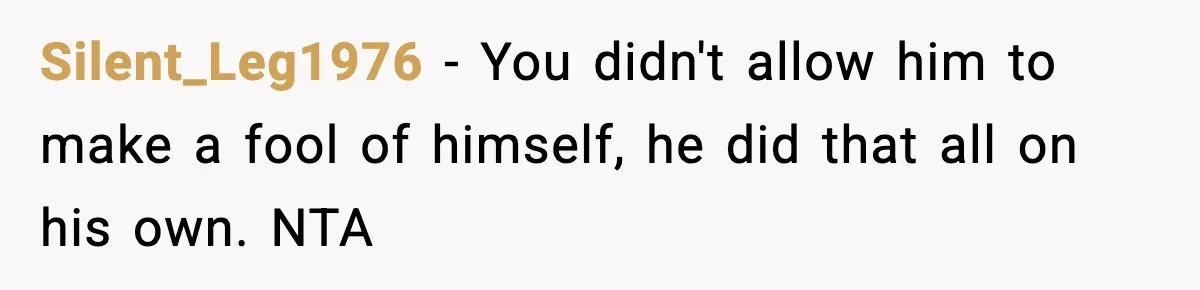 Silent_Leg1976 - You didn't allow him to make a fool of himself, he did that all on his own. NTA
