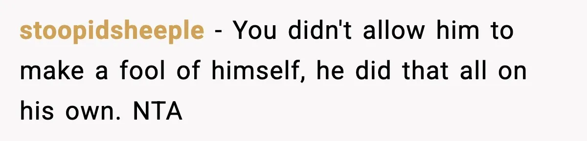 stoopidsheeple - You didn't allow him to make a fool of himself, he did that all on his own. NTA