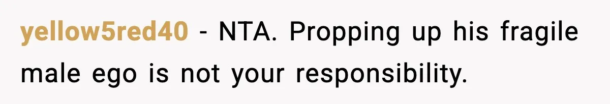 yellow5red40 - NTA. Propping up his fragile male ego is not your responsibility.