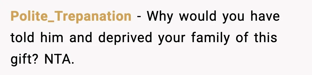 Polite_Trepanation - Why would you have told him and deprived your family of this gift? NTA.