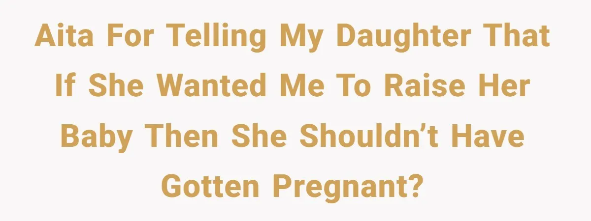 AITA For telling my daughter that if she wanted me to raise her baby then she shouldn’t have gotten pregnant?