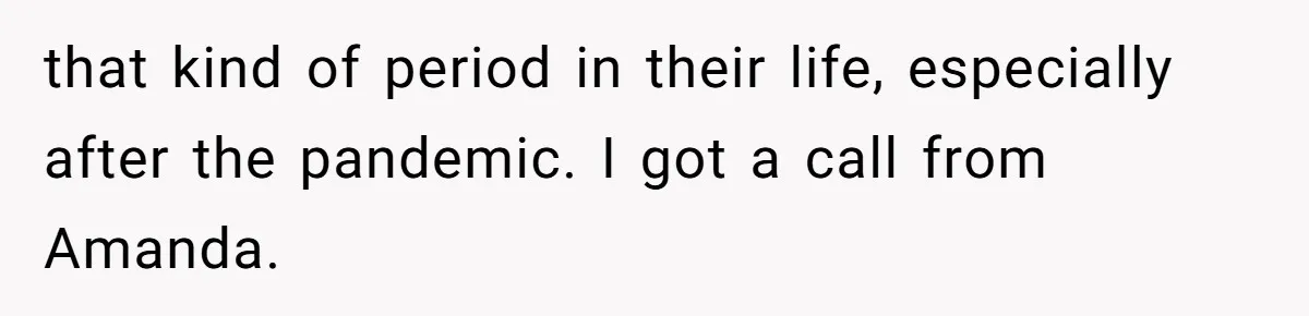 that kind of period in their life, especially after the pandemic. I got a call from Amanda.