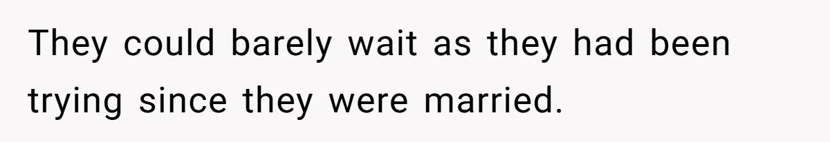 They could barely wait as they had been trying since they were married.