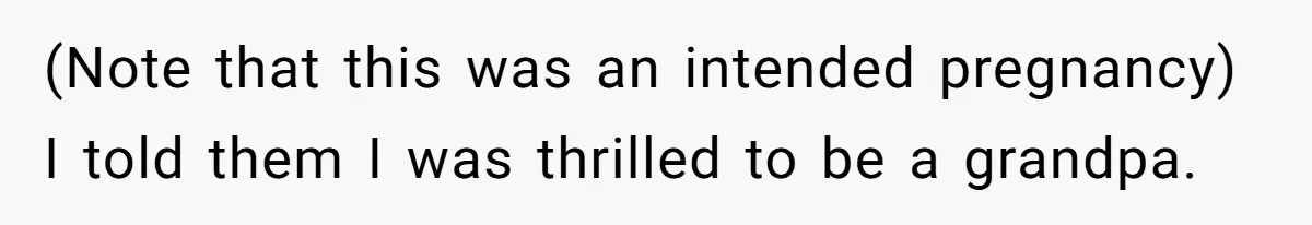 (Note that this was an intended pregnancy) I told them I was thrilled to be a grandpa.