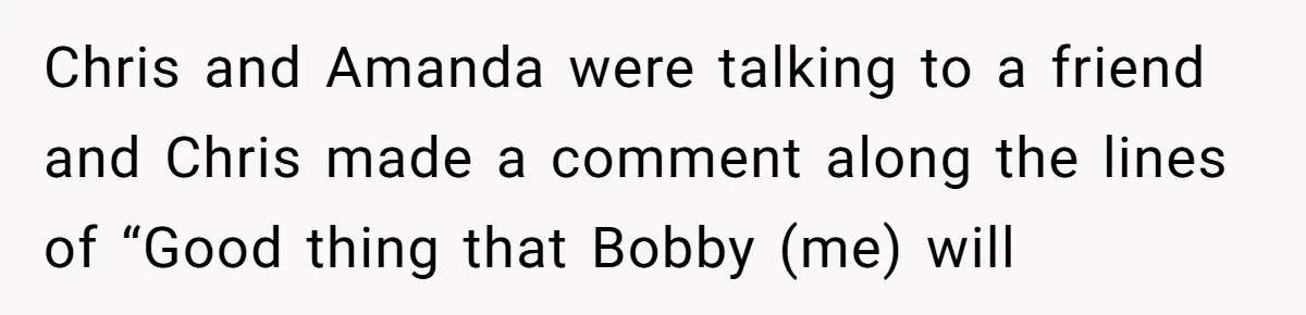 Chris and Amanda were talking to a friend and Chris made a comment along the lines of “Good thing that Bobby (me) will