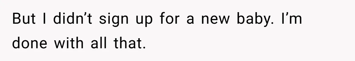 But I didn’t sign up for a new baby. I’m done with all that.