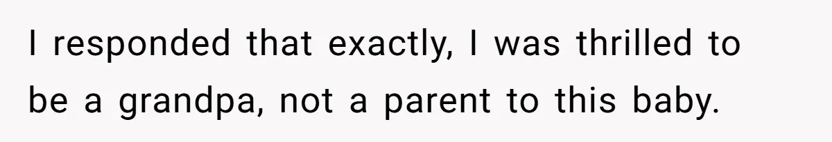 I responded that exactly, I was thrilled to be a grandpa, not a parent to this baby.