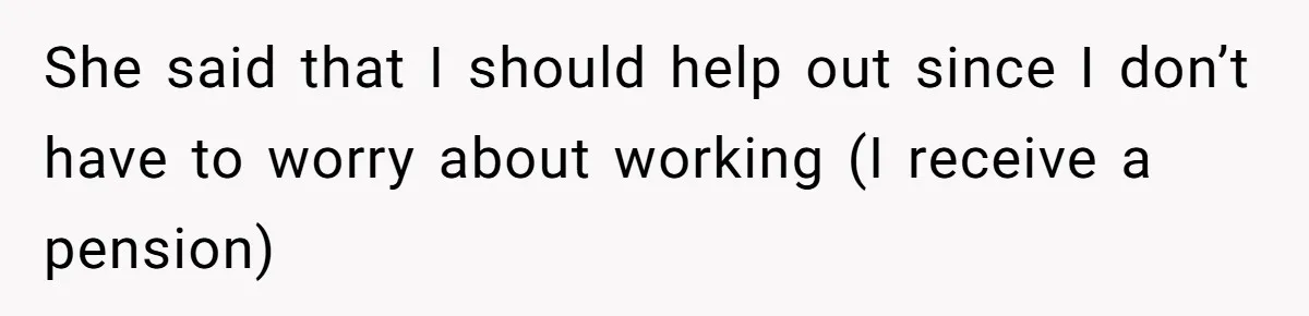 She said that I should help out since I don’t have to worry about working (I receive a pension)