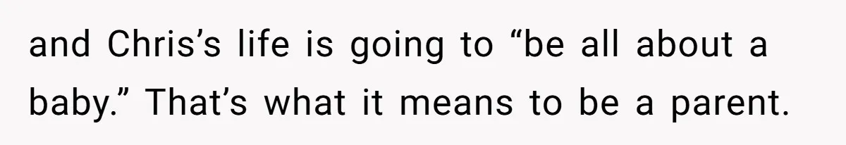 and Chris’s life is going to “be all about a baby.” That’s what it means to be a parent.