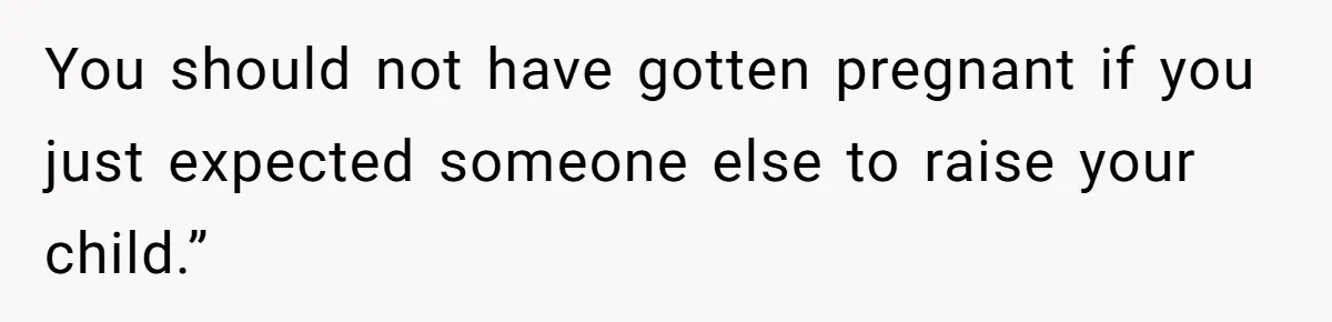 You should not have gotten pregnant if you just expected someone else to raise your child.”