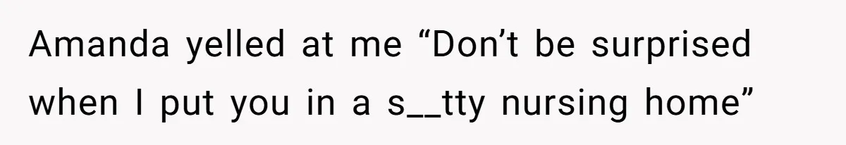 Amanda yelled at me “Don’t be surprised when I put you in a s__tty nursing home”