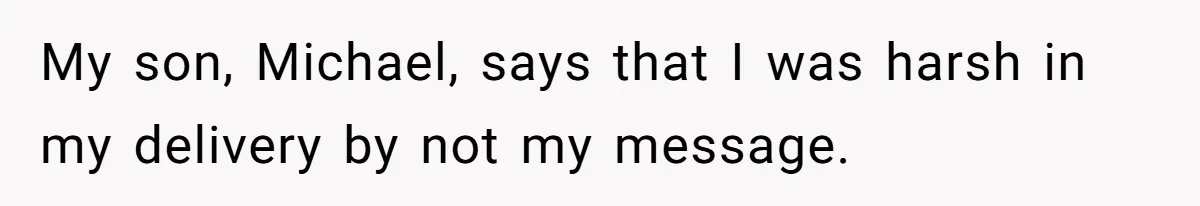 My son, Michael, says that I was harsh in my delivery by not my message.