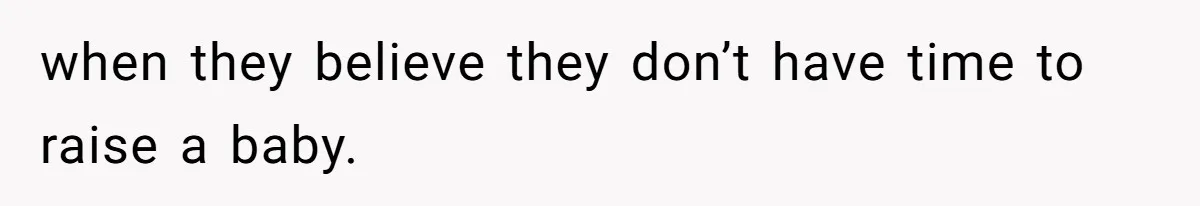 when they believe they don’t have time to raise a baby.