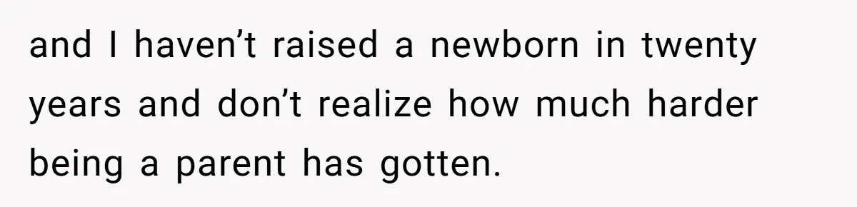 and I haven’t raised a newborn in twenty years and don’t realize how much harder being a parent has gotten.