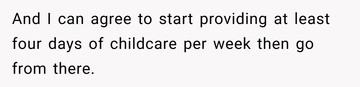 And I can agree to start providing at least four days of childcare per week then go from there.