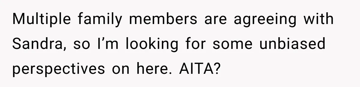 Multiple family members are agreeing with Sandra, so I’m looking for some unbiased perspectives on here. AITA?