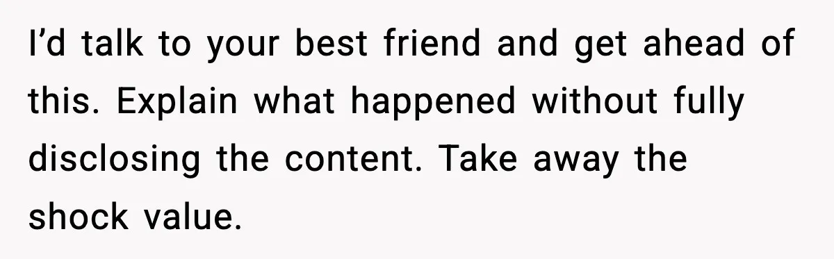 I’d talk to your best friend and get ahead of this. Explain what happened without fully disclosing the content. Take away the shock value.